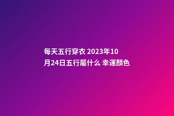 每天五行穿衣 2023年10月24日五行屬什么 幸運顏色